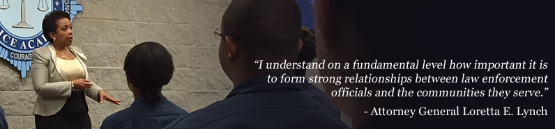I understand on a fundamental level how important it is to form strong relationships between law enforcement officials and the communities they serve. - Attorney General Loretta E. Lynch" I understand on a fundamental level how important it is to form strong relationships between law enforcement officials and the communities they serve. - Attorney General Loretta E. Lynch"